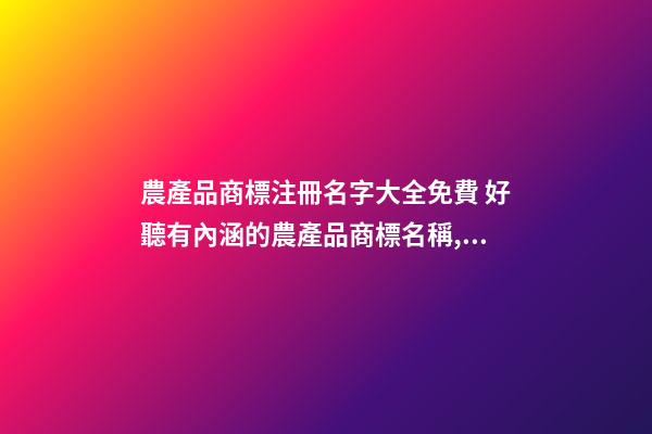 農產品商標注冊名字大全免費 好聽有內涵的農產品商標名稱,起名之家